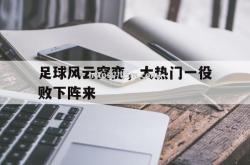 江南体育-足球风云突变，大热门一役败下阵来